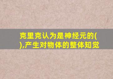 克里克认为是神经元的( ),产生对物体的整体知觉